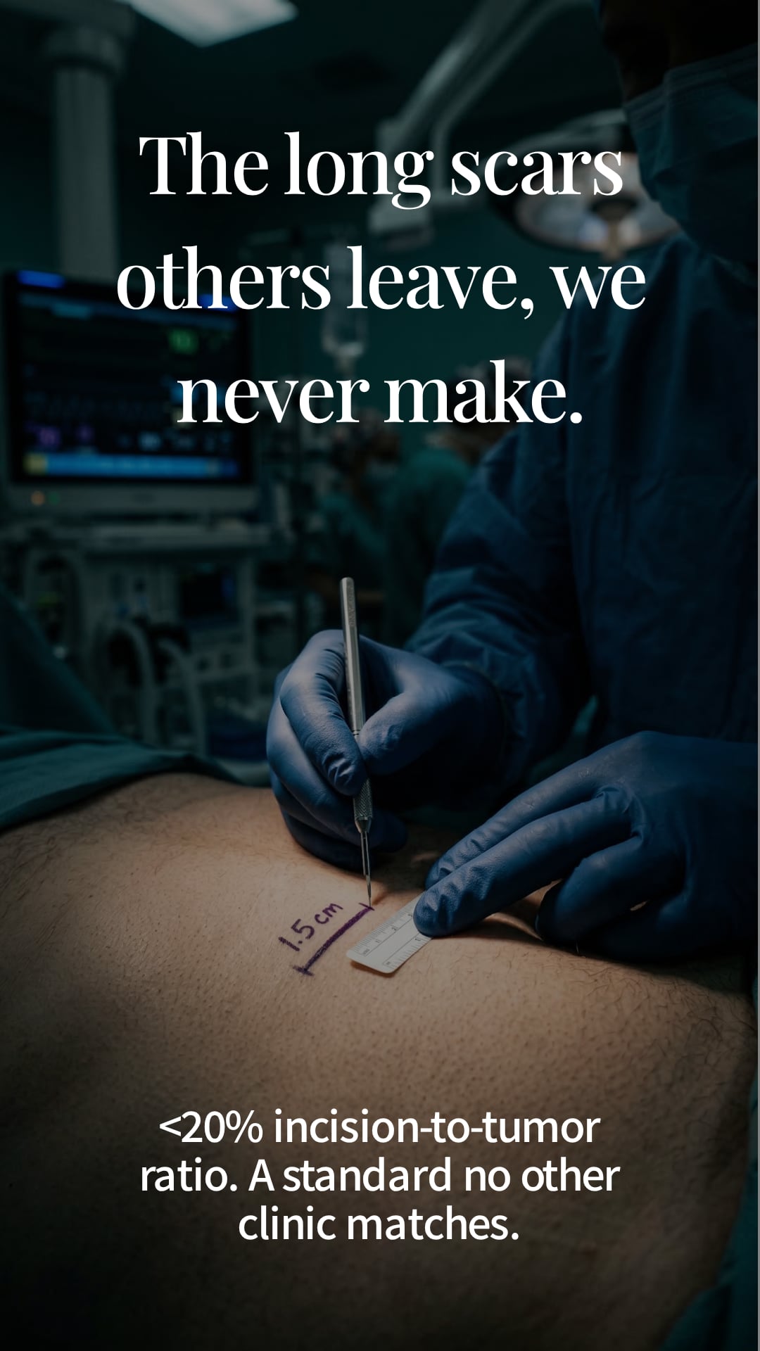 The long scars others leave, we work to avoid. — An incision-to-tumor ratio under 20%.